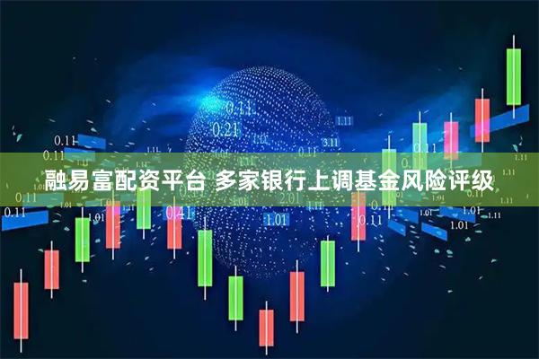融易富配资平台 多家银行上调基金风险评级