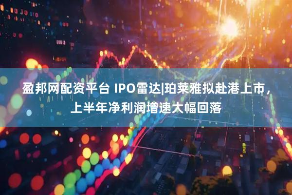 盈邦网配资平台 IPO雷达|珀莱雅拟赴港上市，上半年净利润增速大幅回落