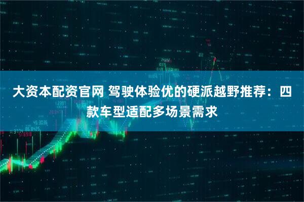 大资本配资官网 驾驶体验优的硬派越野推荐：四款车型适配多场景需求