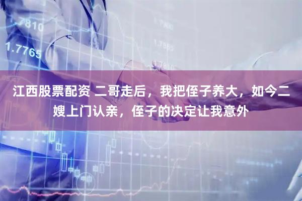 江西股票配资 二哥走后，我把侄子养大，如今二嫂上门认亲，侄子的决定让我意外