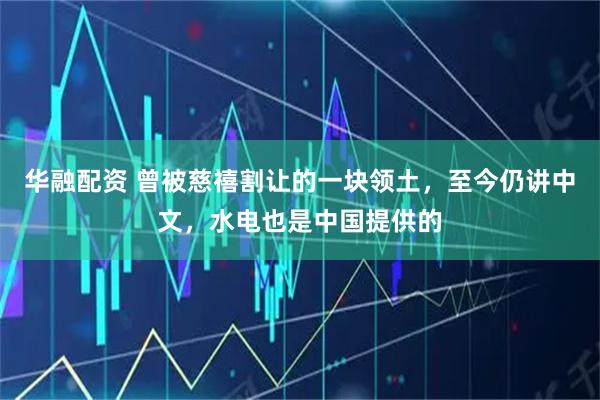 华融配资 曾被慈禧割让的一块领土，至今仍讲中文，水电也是中国提供的