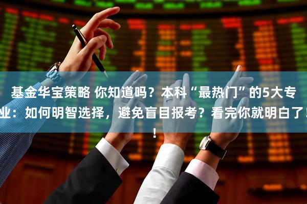 基金华宝策略 你知道吗？本科“最热门”的5大专业：如何明智选择，避免盲目报考？看完你就明白了！