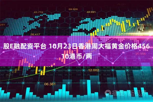 股E融配资平台 10月23日香港周大福黄金价格45610港币/两