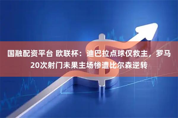国融配资平台 欧联杯：迪巴拉点球仅救主，罗马20次射门未果主场惨遭比尔森逆转