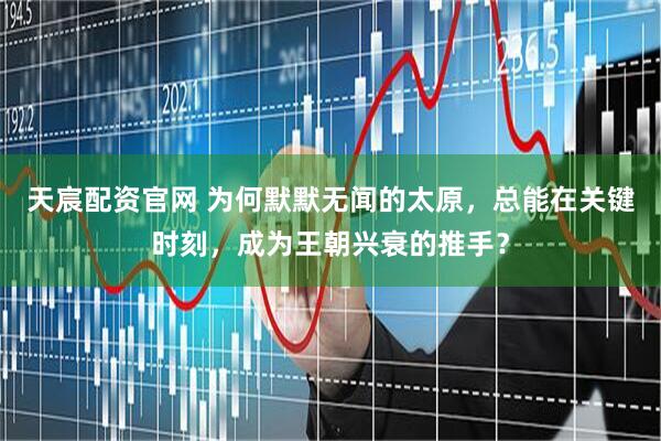 天宸配资官网 为何默默无闻的太原，总能在关键时刻，成为王朝兴衰的推手？