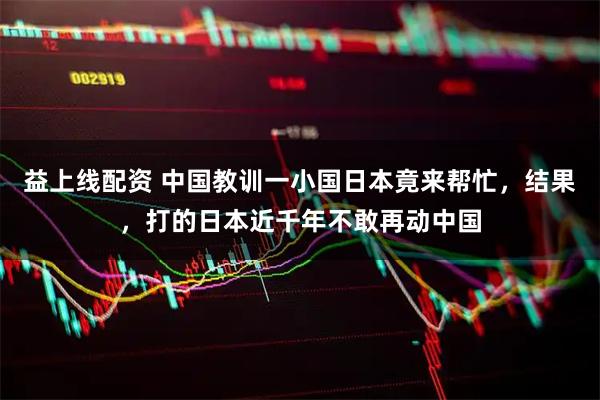 益上线配资 中国教训一小国日本竟来帮忙，结果，打的日本近千年不敢再动中国