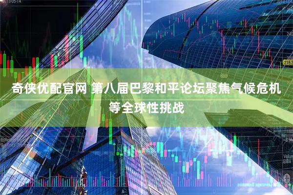 奇侠优配官网 第八届巴黎和平论坛聚焦气候危机等全球性挑战