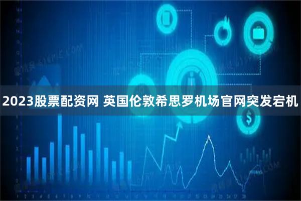 2023股票配资网 英国伦敦希思罗机场官网突发宕机