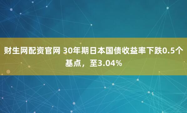 财生网配资官网 30年期日本国债收益率下跌0.5个基点，至3.04%