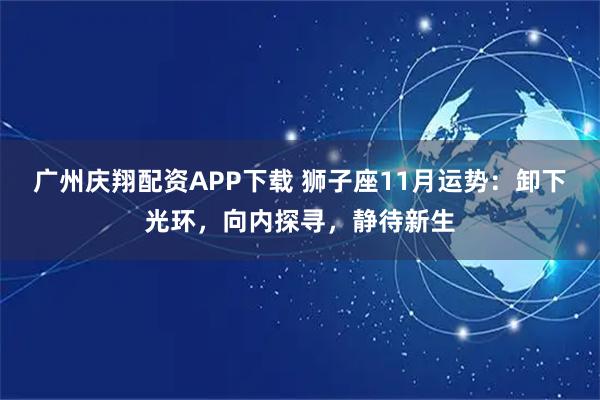 广州庆翔配资APP下载 狮子座11月运势：卸下光环，向内探寻，静待新生