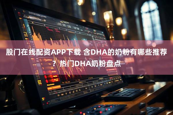 股门在线配资APP下载 含DHA的奶粉有哪些推荐？热门DHA奶粉盘点