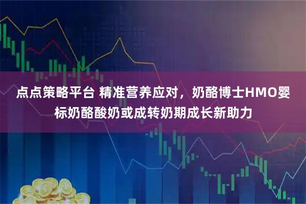 点点策略平台 精准营养应对，奶酪博士HMO婴标奶酪酸奶或成转奶期成长新助力