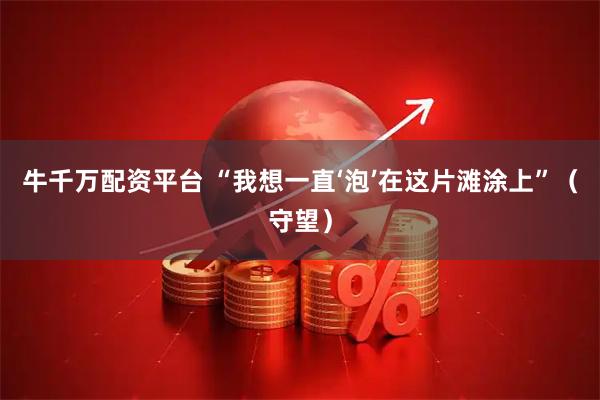 牛千万配资平台 “我想一直‘泡’在这片滩涂上”（守望）