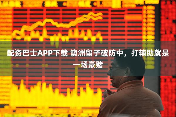 配资巴士APP下载 澳洲留子破防中，打辅助就是一场豪赌