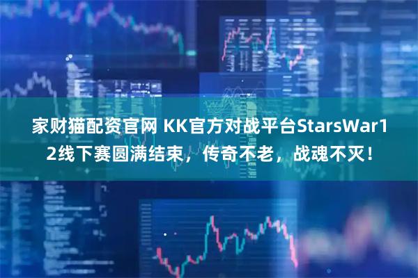 家财猫配资官网 KK官方对战平台StarsWar12线下赛圆满结束，传奇不老，战魂不灭！