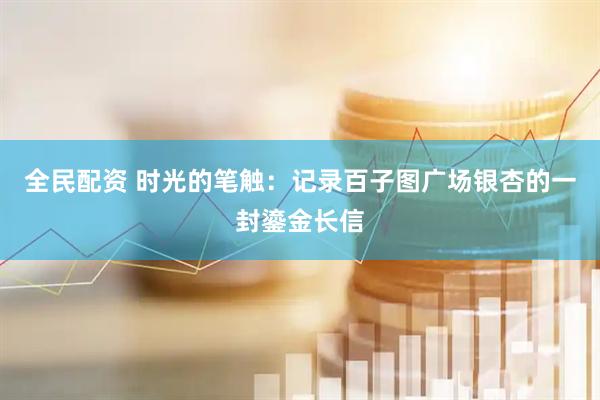 全民配资 时光的笔触：记录百子图广场银杏的一封鎏金长信