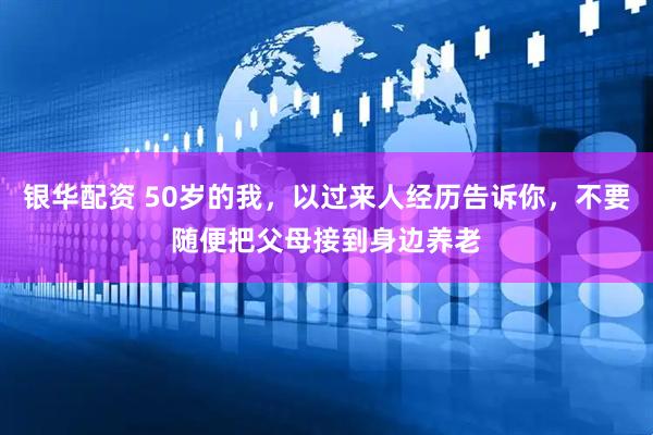 银华配资 50岁的我，以过来人经历告诉你，不要随便把父母接到身边养老