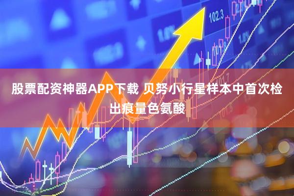 股票配资神器APP下载 贝努小行星样本中首次检出痕量色氨酸