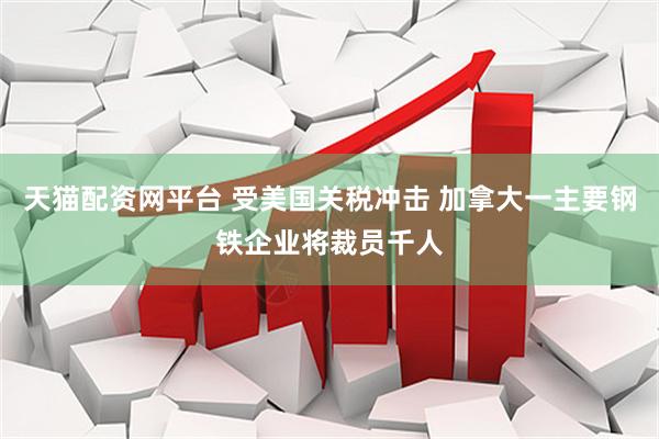 天猫配资网平台 受美国关税冲击 加拿大一主要钢铁企业将裁员千人