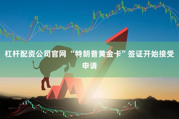 杠杆配资公司官网 “特朗普黄金卡”签证开始接受申请