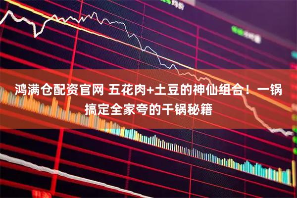 鸿满仓配资官网 五花肉+土豆的神仙组合！一锅搞定全家夸的干锅秘籍