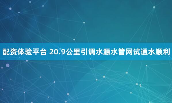 配资体验平台 20.9公里引调水源水管网试通水顺利