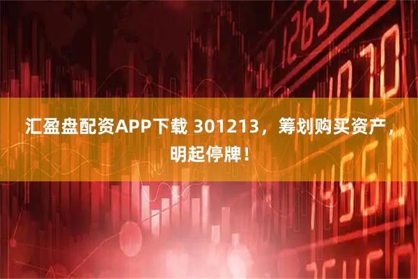 汇盈盘配资APP下载 301213，筹划购买资产，明起停牌！