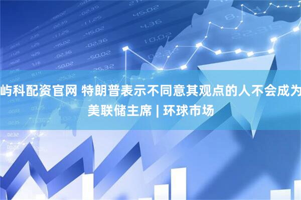屿科配资官网 特朗普表示不同意其观点的人不会成为美联储主席 | 环球市场