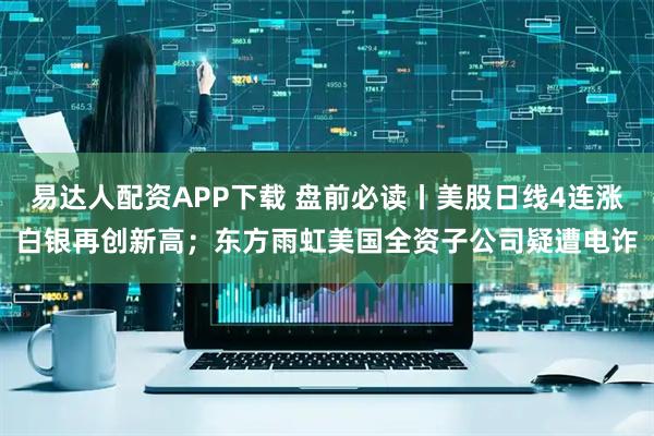 易达人配资APP下载 盘前必读丨美股日线4连涨白银再创新高；东方雨虹美国全资子公司疑遭电诈
