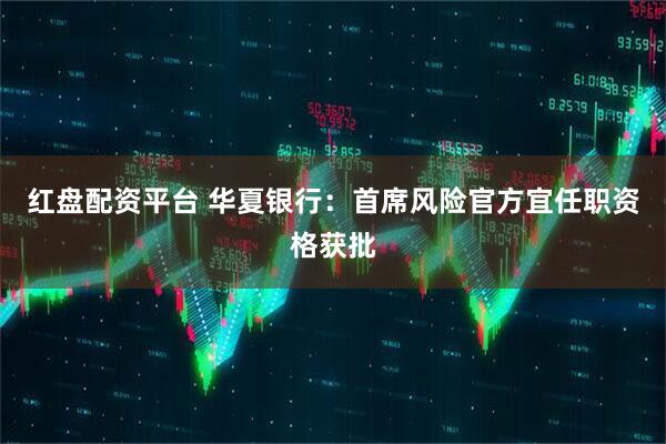 红盘配资平台 华夏银行：首席风险官方宜任职资格获批