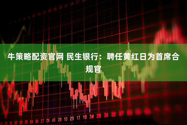 牛策略配资官网 民生银行：聘任黄红日为首席合规官