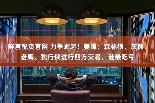 鲜言配资官网 力争崛起！美媒：森林狼、灰熊、老鹰、独行侠进行四方交易，谁最吃亏