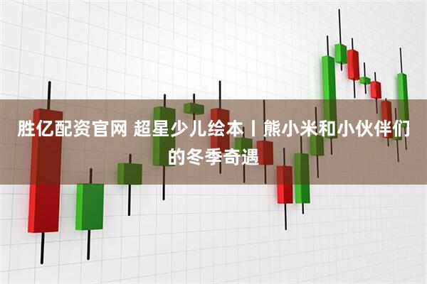 胜亿配资官网 超星少儿绘本丨熊小米和小伙伴们的冬季奇遇