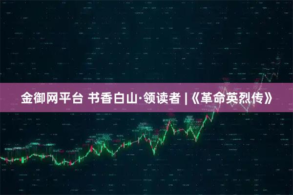 金御网平台 书香白山·领读者 |《革命英烈传》