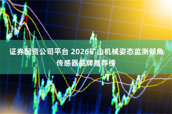 证券配资公司平台 2026矿山机械姿态监测倾角传感器品牌推荐榜