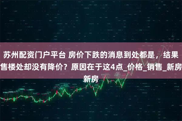 苏州配资门户平台 房价下跌的消息到处都是，结果售楼处却没有降价？原因在于这4点_价格_销售_新房
