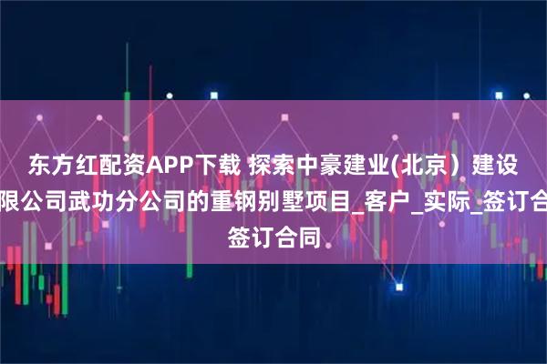 东方红配资APP下载 探索中豪建业(北京）建设有限公司武功分公司的重钢别墅项目_客户_实际_签订合同