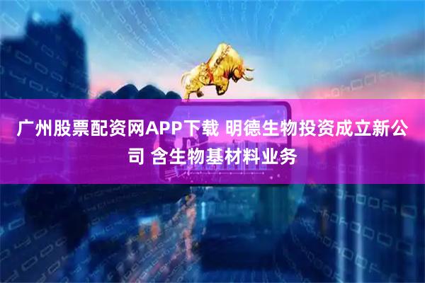 广州股票配资网APP下载 明德生物投资成立新公司 含生物基材料业务