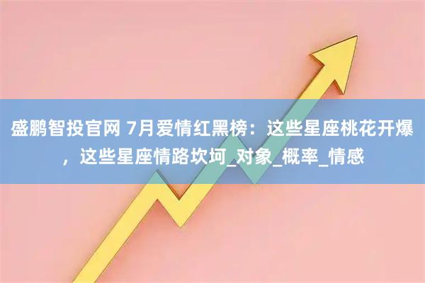 盛鹏智投官网 7月爱情红黑榜：这些星座桃花开爆，这些星座情路坎坷_对象_概率_情感