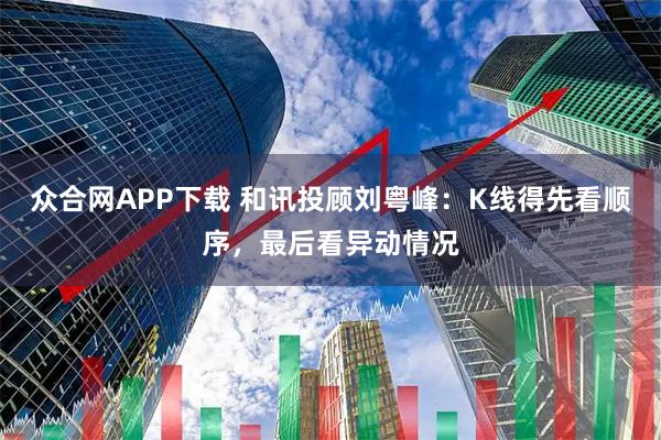 众合网APP下载 和讯投顾刘粤峰：K线得先看顺序，最后看异动情况