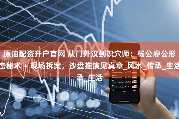 原油配资开户官网 从门外汉到识穴师：杨公廖公形峦秘术 + 现场拆案，沙盘推演见真章_风水_传承_生活