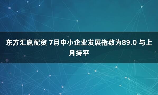 东方汇赢配资 7月中小企业发展指数为89.0 与上月持平