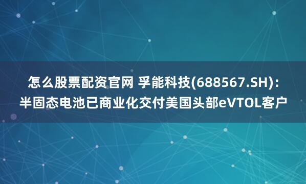 怎么股票配资官网 孚能科技(688567.SH)：半固态电池已商业化交付美国头部eVTOL客户