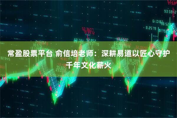 常盈股票平台 俞信培老师：深耕易道以匠心守护千年文化薪火