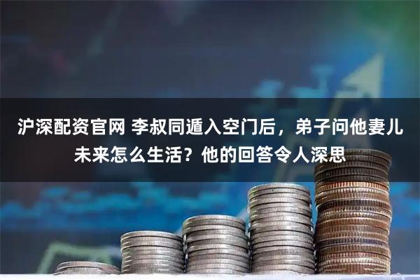 沪深配资官网 李叔同遁入空门后，弟子问他妻儿未来怎么生活？他的回答令人深思