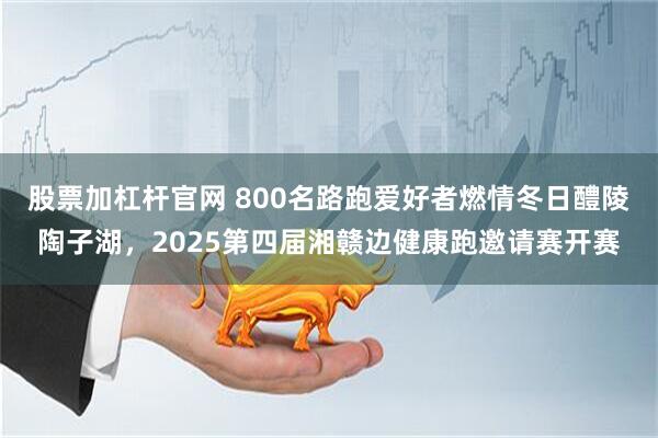 股票加杠杆官网 800名路跑爱好者燃情冬日醴陵陶子湖，2025第四届湘赣边健康跑邀请赛开赛