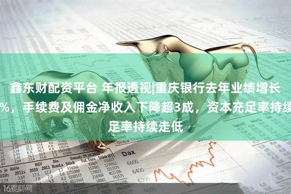 鑫东财配资平台 年报透视|重庆银行去年业绩增长超10%，手续费及佣金净收入下降超3成，资本充足率持续走低