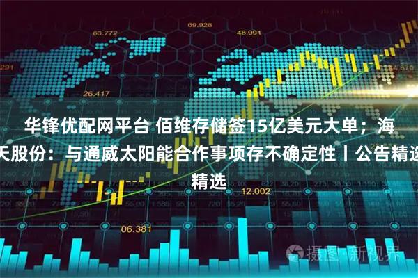 华锋优配网平台 佰维存储签15亿美元大单；海天股份：与通威太阳能合作事项存不确定性丨公告精选