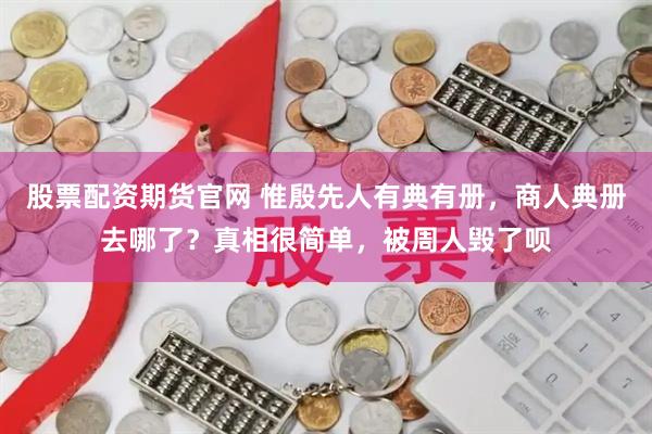 股票配资期货官网 惟殷先人有典有册，商人典册去哪了？真相很简单，被周人毁了呗