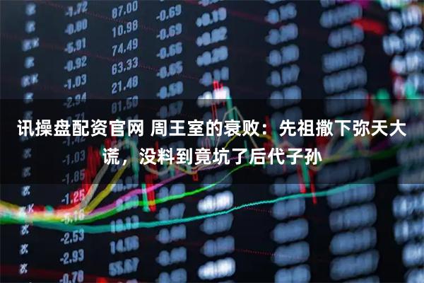 讯操盘配资官网 周王室的衰败：先祖撒下弥天大谎，没料到竟坑了后代子孙